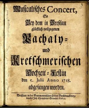 Musicalisches Concert, So Bey dem in Breßlau glücklich-vollzogenen Pachaly- und Kretschmerischen Hochzeit-Festin den 5. Julii Anno 1718. abgesungen worden.