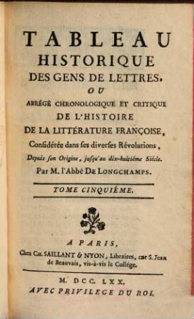 Tableau historique des gens de lettres ou abrégé chronologique et critique de l'histoire de la littérature français : considérée dans ses diverses révolutions, depuis son origine, jusqu'au dix-huitième siècle. 5. (1770). - 469 S.