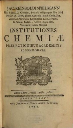Jac. Reinboldi Spielmann Phil. & Med. D. Chemiae ... Institutiones Chemiae : Praelectionibus Academicis Adcommodatae