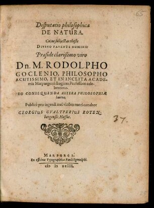 Disputatio philosophica || DE NATURA.|| Cujus subjectas theses || ... Praeside ... || Dn. M. RODOLPHO || GOCLENIO, PHILOSOPHO || ACUTISSIMO, ET IN INCLITA ACADE-||mia Marpurgensi Logices Professore cele-||berrimo.|| PRO CONSEQUENDA ALTERA PHILOSOPHIAE || laurea;|| Publicè pro ingenii mei viribus tueri conabor || GEORGIUS GVALTPERIUS ROTEN-||bergensis, Hassus.||