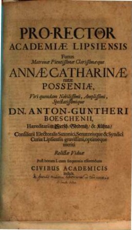 Pro-Rector Academiae Lipsiensis Funus Matronae Pientissimae Clarissimaeque Annae Catharinae natae Posseniae, Viri quondam Nobilissimi, Amplissimi, Spectatissimique Dn. Anton-Guntheri Boeschenii, Haereditarii in Sietsch, Gördenitz, & Kühna, Consiliarii Electoralis Saxonici, Senatorisque & Syndici Curiae Lipsiensis gravissimi, optimeque meriti Relictae Viduae Post horam I. cum frequentia efferendum Civibus Academicis indicit