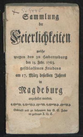 Sammlung der Feierlichkeiten welche wegen des zu Hubertsburg den 15. Febr. 1763. geschlossenen Friedens am 17. März deßelben Jahres in Magdeburg angestellet worden