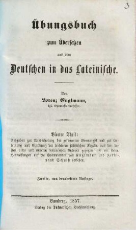 Übungsbuch zum Übersetzen aus dem Deutschen ins Lateinische, 4. Aufgaben zur Wiederholung der gesammten Grammatik und zur Erlernung und Einübung der leichteren stilistischen Regeln : aus den besten alten und neueren lateinischen Autoren gezogen und mit steten Hinweisungen auf die Grammatiken von Englmann und Ferdinand Schultz versehen
