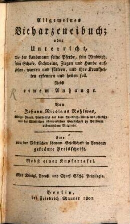 Allgemeines Vieharzeneibuch; oder Unterricht, wie der Landmann seine Pferde, sein Rindvieh, seine Schafe, Schweine, Ziegen und Hunde aufziehen, warten und füttern, und ihre Krankheiten erkennen und heilen soll : nebst einem Anhange