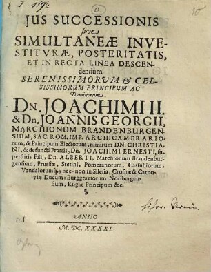 Ius Successionis sive Simultaneae Investiturae, Posteritatis, Et In Recta Linea Descendentium ... Dominorum Dn. Joachimi II. & Dn. Joannis Georgii, Marchionum Brandenburgensium ...
