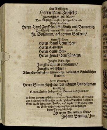 Des Wohlseligen Herrn Paul Zipffels hinterlassenen Hn. Vater [...] Herrn Hanß Zipffeln [...] Fr. Susannen/ gebohrnen Beckerin/ Herrn Brüdern Herrn Hanß Heinrichen/ Herrn Ægidius/ Herrn Heinrichen/ Herrn Jonas/ dem Jüngern; Jungfer Schwestern Jungfer Annen Susannen/ Jungfer Sophien [...]