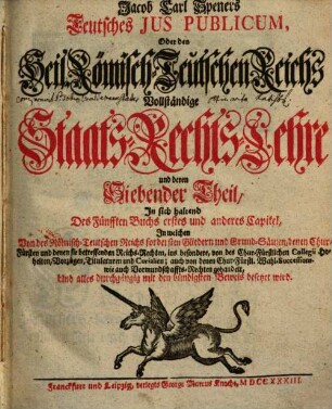 Jacob Carl Speners Teutsches Ivs Pvblicvm oder des Heil. Römisch-Teutschen Reichs vollständige Staats-Rechts-Lehre : welche in XVI Büchern alle in dem Teutschen Iure publico ... verhandelte Materien ... vorstellig machet, 7