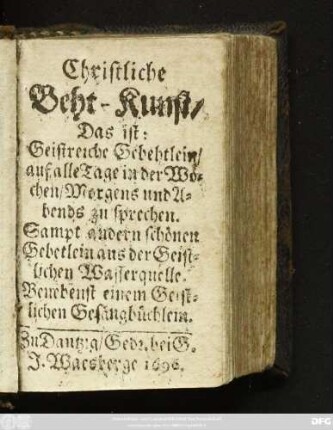 Christliche Beht-Kunst/ Das ist: Geistreiche Gebehtlein/ auf alle Tage in der Wochen Morgens und Abends zu sprechen : Sampt andern schönen Gebetlein aus der Geistlichen Wasserquelle : Benebenst einem Geistlichen Gesangbüchlein