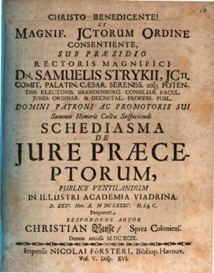 Christo Benedicente! Et Magnif. JCtorum Ordine Consentiente, Sub Praesidio ... Dn. Samuelis Strykii ... Schediasma De Jure Praeceptorum, Publice Ventilandum In Illustri Academia Viadrina. D. XXIV. Nov. A. MDCLXXXV. Lq[ue] C. Proponet Respondens Autor Christian Busse, Sprea Coloniens.