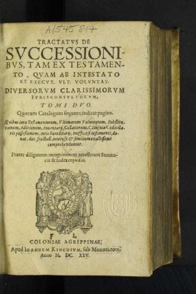 Tractatus De Successionibus, Tam Ex Testamento, Quam Ab Intestato Et Execut. Ult. Voluntat. Diversorum Clarissimorum Iuris consultorum, Tomi Duo : Quorum Catalogum sequens indicat pagina ... Praeter diligentem recognitionem accesserunt Summaria &amp; Index copiosus