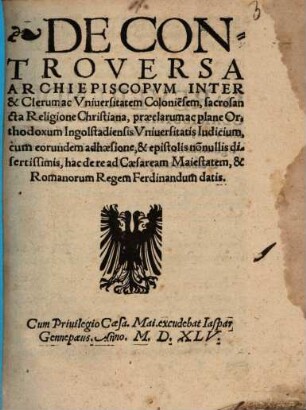 De controversa archiepiscopum inter et clerum ac universitatem Coloniensem, sacrosancta religione christiana ... praeclarum ... Ingolstadiensis Universitatis Iudicium