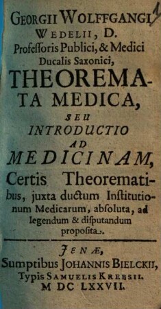 Georgii Wolfgangi Wedelii Theoremata medica, seu introductio ad medicinam : certis theorematibus, juxta ductum iustitutionum medicarum, absoluta, ad legendum & disputandum proposita