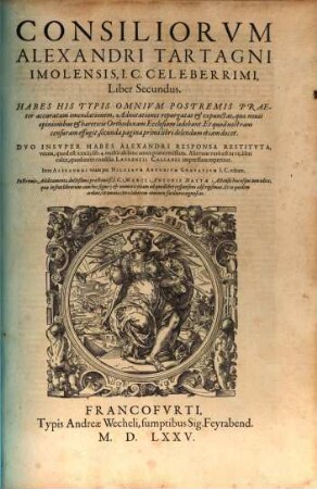 Consiliorum Alexandri Tartagni Imolensis, I.C. Celeberrimi. Libri Septem : Habes His Typis Omnivm Postremis praeter accuratam emendationem, Adnotationes repurgatas et expunctas, quae nouis opinionibus et haereticis Orthodoxam Ecclesiam laedebant. Dvo Insvper Habes Alexandri Responsa Restitvta, vnum, quod est XXXIII. lib. 4. multis ab hinc annis praetermissum. Alterum vero est in VII. libri calce, quod inter concilia Lavrentii Calcanei impressum reperitur. Item Alexandri vitam per Nicolavm Antonivm Gravativm I.C. editam. Postremo Additamenta doctißima praestantiß. I.C. Marci Antonii Nattae Astensis hucusque non edita ... Addito duplici Indice ..., 2