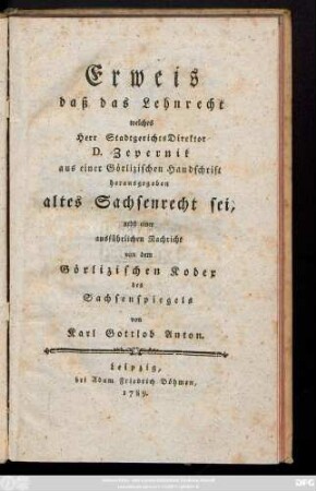 Erweis daß das Lehnrecht welches Herr Stadtgerichts Direktor D. Zepernik aus einer Görlizischen Handschrift herausgegeben altes Sachsenrecht sei : nebst einer ausführlichen Nachricht von dem Görlizischen Kodex des Sachsenspiegels