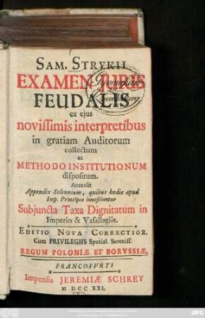 Sam. Stryckii Examen Juris Feudalis : ex ejus novissimis interpretibus in gratiam Auditorum collectum ac Methodo Institutionum dispositum ; Accessit Appendix Solennium, quibus hodie apud Imp. Principes investiuntur Subjuncta Taxa Dignitatum in Imperio & Vasallagiis