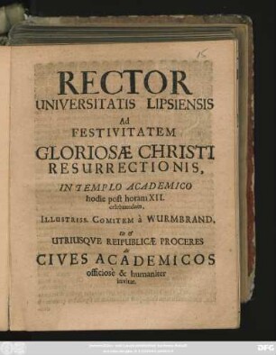 Rector Universitatis Lipsiensis Ad Festivitatem Gloriosae Christi Resurrectionis, In Templo Academico hodie post horam XII. celebrandam, Illustriss. Comitem a Wurmbrand, Ut & Utriusque Reipublicae Proceres Ac Cives Academicos officiose & humaniter invitat : [PP. Feria I. Paschatos. A. C. M.DC.LXXXIX.]