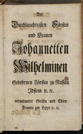 Der Durchlauchtigsten Fürstin und Frauen Johannetten Wilhelminen Gebohrnen Fürstin zu Nassau Idstein etc. etc.