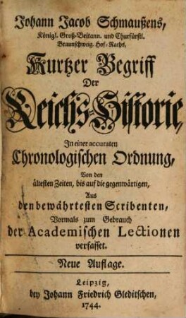 Johann Jacob Schmaußens, Königl. Groß-Britann. und Churfürstl. Braunschweig. Hof-Raths, Kurtzer Begriff der Reichs-Historie : In einer accuraten Chronologischen Ordnung, Von den ältesten Zeiten, bis auf die gegenwärtigen