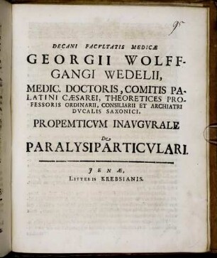 Decani Facultatis Medicae Georgii Wolffgangi Wedelii, Medic. Doctoris ... Propemticum Inaugurale De Paralysi Particulari : [P.P. Sub Sigillo Facultatis. Ienae MDCXCV. D. VII. Iul.]