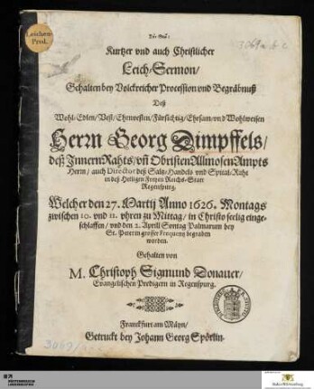 Kurtzer vnd auch Christlicher Leich-Sermon/ Gehalten bei ... Begräbnuß Deß ... Herrn Georg Dimpffels : deß Innern Rahts/ vn[d] Obrsiten Allmosen Ampts Herrn/ auch Director deß Saltz-Handels vnd Spital-Raht in deß Heiligen Freyen Reichs-Statt Regenspurg