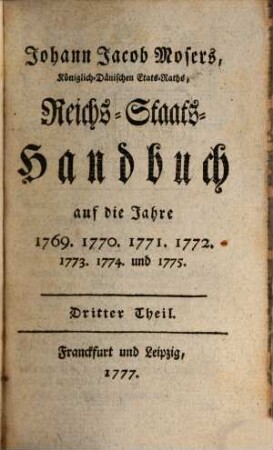 Johann Jacob Mosers, Koeniglich-Daenischen Etats-Raths, Reichs-Staats-Handbuch : auf die Jahre 1769. 1770. 1771. 1772. 1773. 1774. und 1775.. 3