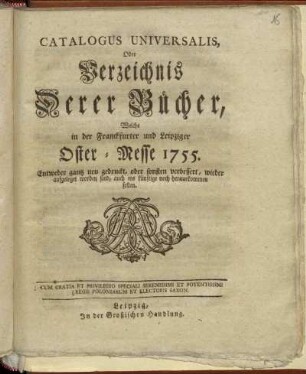 1755: Catalogus universalis, oder Verzeichniß derer Bücher, welche in der Frankfurter und Leipziger Oster-Messe entweder ganz neu gedruckt oder sonsten verbessert wieder aufgeleget worden sind, auch ins künftige noch herauskommen sollen