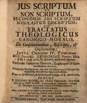 Ius scriptum et non scriptum, secundum ius scriptum scholastice descriptum : sive tractatus theologicus canonico-moralis, De Constitutionibus, Rescriptis & Consuetudine, Iuxta Ordinem IV. Titulorum Lib. I. Decretal. Gregorii IX. Pontif. Max. a Tit. I. usque ad Tit. IV. inclusive ...