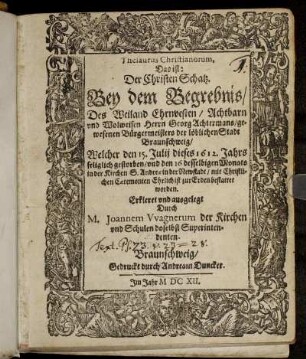 Thesaurus Christianorum, Das ist: Der Christen Schatz. Bey dem Begrebnis/ Des ... Georg Achtermans/ gewesenen Bürgermeisters der löblichen Stadt Braunschweig : Welcher den 15. Julii dieses 1612. Jahrs seliglich gestorben/ und den 16 desselbigen Monats in der Kirchen S. Andreae in der Newstadt ... zur Erden bestattet worden