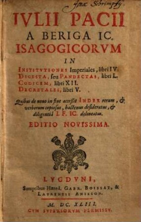 Ivlii Pacii A Beriga IC. Isagogicorvm In Institvtiones Imperiales, libri IV. Digesta, seu Pandectas, libri L. Codicem, libri XII. Decretales, libri V.