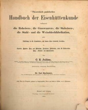 Theoretisch-praktisches Handbuch der Eisenhüttenkunde : umfassend die Roheisen -, die Gusswaren -, die Stabeisen -, die Stahl- und die Weissblechfabrikation, nebst Einleitung in die Grundsätze, auf denen diese Gewerbe beruhen. Für Chemiker, Physiker, Berg- und Hüttenleute, Architekten, Fabrikanten, sowie für Universitäten, Berg-, Gewerbs- und Banakademien, [1]