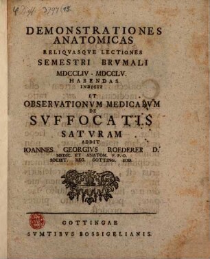 Demonstrationes Anatomicas Reliqvasqve Lectiones Semestri Brvmali MDCCLIV - MDCCLV. Habendas Indicit Et Observationvm Medicarvm De Svffocatis Satvram Addit Ioannes Georgivs Roederer D. Medic. Et Anatom. P.P.O. Societ. Reg. Gotting. Sod.