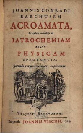 Joannis Conradi Barchusen Acroamata, in quibus complura ad Iatro-Chemiam Atque Physicam Spectantia, Iocunda rerum varietate, explicantur