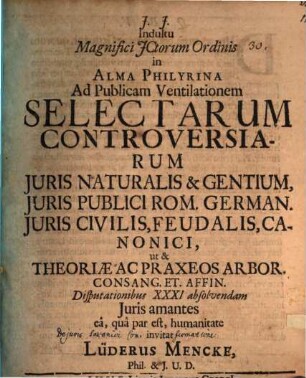 Indultu Magnifici JCtorum Ordinis in Alma Philyrina Ad Publicam Ventilationem Selectarum Controversiarum Juris Naturalis & Gentium, Juris Publici Rom. German. Juris Civilis, Feudalis, Canonici, ut & Theoriæ Ac Praxeos Arbor. Consang. Et. Affin. Disputationibus XXXI absolvendam Juris amantes ea, qua par est, humanitate invitat Lüderus Mencke, Phil. & J.U.D.