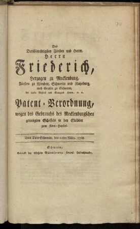 Des Durchlauchtigsten Fürsten und Herrn, Herrn Friederich, Herzogen zu Mecklenburg, Fürsten zu Wenden, Schwerin und Ratzeburg, auch Grafen zu Schwerin, der Lande Rostock und Stargard Herrn, [et]c. [et]c. Patent-Verordnung, wegen des Gebrauchs des Mecklenburgschen gewrögten Scheffels in den Städten zum Korn-Handel : Vom Dato Schwerin, den 10ten März. 1768.