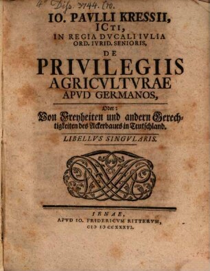 Io. Pavli Kressii, ICti, In Regia Dvcali Ivlia Ord. Ivrid. Senioris, De Privilegiis Agricvltvrae Apvd Germanos, Oder: Von Freyheiten und andern Gerechtigkeiten des Ackerbaues in Teutschland : Libellvs Singvlaris