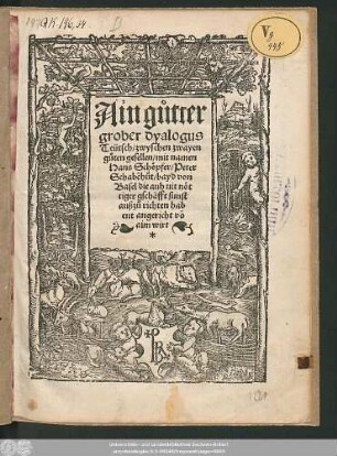 Ain gůtter || grober dyalogus || Teütsch/ zwyschen zwayen || gůten gesellen/ mit namen || Hans Schöpfer/ Peter || Schabẽhůt/ bayd von || Basel die auh nit nöt||tiger gschäfft sunst || außzůrichten hab||ent angericht võ || aim wirt.||