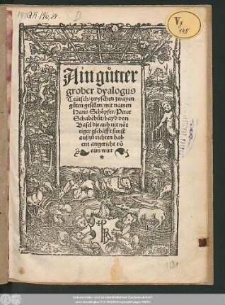 Ain gůtter || grober dyalogus || Teütsch/ zwyschen zwayen || gůten gesellen/ mit namen || Hans Schöpfer/ Peter || Schabẽhůt/ bayd von || Basel die auh nit nöt||tiger gschäfft sunst || außzůrichten hab||ent angericht võ || aim wirt.||
