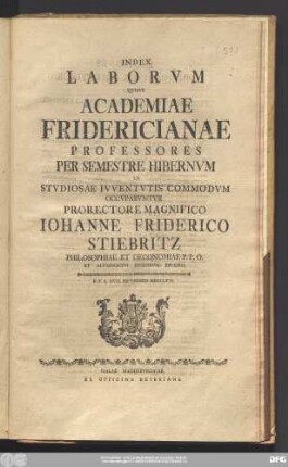 Index Laborvm Qvibvs Academiae Fridericianae Professores Per Semestre Hibernvm In Stvdiosae Ivventvtis Commodvm Occvpabvntvr Prorectore Magnifico Iohanne Friderico Stiebritz Philosophiae Et Oeconomiae P.P.O. Et Alvmnorvm Regiorvm Ephoro : P.P.d. XXVI. Septembris MDCCLXVI.