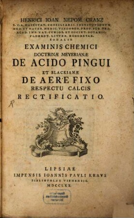 Henrici Joan. Nepom. Cranz S. C. A. Maiestat. Consiliarii. Institutionum. Med. Et Mater. Medic. Vindobon. Prof. Pub. Ord. Acad. Imp. Nat. ... Examinis Chemici Doctrinae Meyerianae De Acido Pingui Et Blackianae De Aere Fixo Respectu Calcis Rectificatio