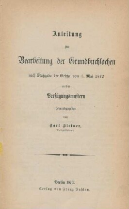 Anleitung zur Bearbeitung der Grundbuchsachen nach Maßgabe der Gesetze vom 5. Mai 1872 nebst Verfügungsmustern