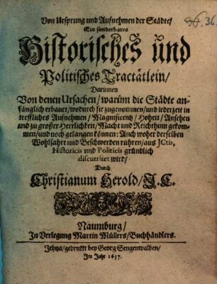 Von Ursprung und Aufnehmen der Städte : Ein sonderbares Historisches und Politisches Tractätlein, Darinnen Von denen Ursachen, warüm die Städte anfänglich erbauet, wodurch sie zugenommen, und jederzeit in treffliches Aufnehmen, Magnificentz, Hoheit, Ansehen und zu großer Herrlichkeit, Macht und Reichthum gekommen, und noch gelangen können: Auch woher derselben Wohlfahrt und Beschwerden rühren, aus ICtis, Historicis und Politicis gründlich discurriret wird