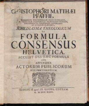 Christophori Matthæi Pfaffii, Serenissimi Wirtembergiæ Ducis Consiliarii, S. Theologiæ Doctoris Et Professoris Primarii. Universitatis Tubingensis Cancellarii Et Ecclesiæ Præpositi, Schediasma Theologicum De Formula Consensus Helvetica : Accedit Ipsa Hæc Formula Cum Appendice Actorum Publicorum Huc Pertinentium