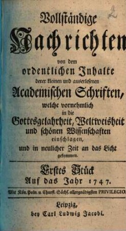 Vollständige Nachrichten, von dem ordentlichen Inhalte deren kleinen und auserlesenen academischen Schriften, welche vornehmlich in die Gottesgelahrtheit, Weltweisheit und schönen Wissenschaften, und in neuerlicher Zeit an das Licht gekommen. 1747