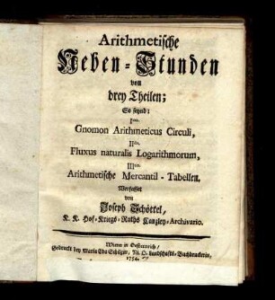 Arithmetische Neben-Stunden von drey Theilen : So seynd: Imo. Gnomon Arithmeticus Circuli, IIdo. Fluxus naturalis Logarithmorum, IIItio. Arithmetische Mercantil-Tabellen