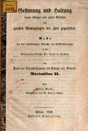 Gesinnung und Haltung treuer Bürger und guter Christen den großen Bewegungen der Zeit gegenüber : Rede bey der zehnstündigen Andacht am Passionssonntage in der Stadtpfarrkirche St. Paul in Paßau ; zur Feyer der Thronbesteigung des Königs von Bayern, Maximilian II.