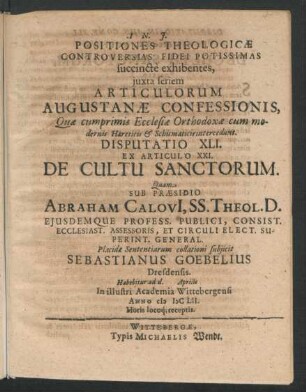 Positiones Theologicae Controversias Fidei Potissimas succincte exhibentes ... Disputatio XLI. Ex Articulo XXI. De Cultu Sanctorum : ... ad d. Aprilis In ... Academia Wittebergensi Anno MDCLII. ...