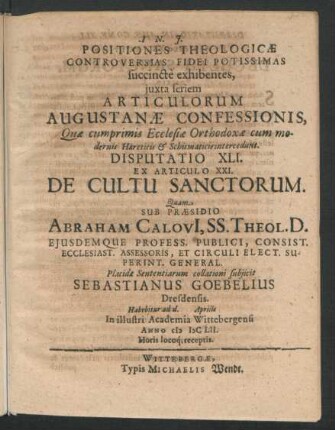 Positiones Theologicae Controversias Fidei Potissimas succincte exhibentes ... Disputatio XLI. Ex Articulo XXI. De Cultu Sanctorum : ... ad d. Aprilis In ... Academia Wittebergensi Anno MDCLII. ...