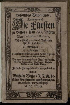 Hessisches Wapenbuch : Darinnen auch Die Fürsten zu Hessen/ so in 593. Jahren von Ludovico I. Barbato, Biß auff ... Fürsten und Herrn ... Moritzen I. ... Ludwigen IV. Das Fürstenthumb Hessen regieret/ beschrieben und Abgebildet seind/ Sampt aller angehörigen Graf: und Herrschafften ... und StädteWapen