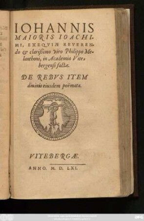 IOHANNIS || MAIORIS IOACHI=||MI, EXEQVIAE REVEREN=||do et clarißimo viro Philippo Me=||lanthoni, in Academia Vite=||bergensi factae.|| DE REBVS ITEM || diuinis eiusdem poëmata.||