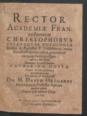 Rector Academiae Francofurtanae Christophorus Pelargus SS. Theologiae Doctor & Professor P. Ecclesiarum totius Marchiae Superintendens generalis ad exequias funebres, Quas ad VI Id. Maii foeminae honestissimae Catharinae Hostae uxori desideratissimae Honorifice paratas cupit Vir Clariß. & Praestantiß. Dn. M. David Origanus Mathematum Professor superior moestus viduus Omnes Academiae Cives invitat